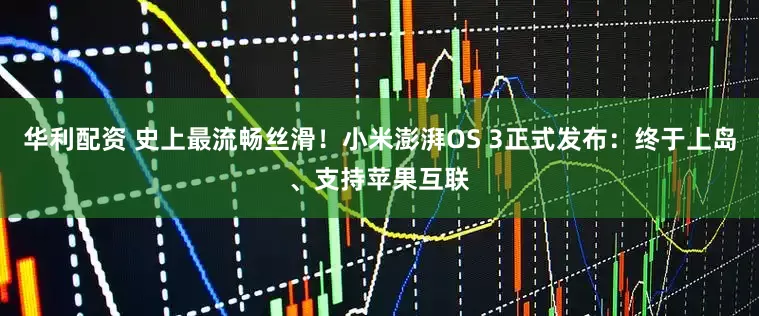 华利配资 史上最流畅丝滑！小米澎湃OS 3正式发布：终于上岛、支持苹果互联