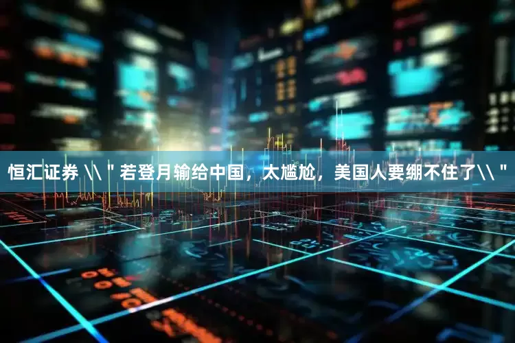 恒汇证券 \＂若登月输给中国，太尴尬，美国人要绷不住了\＂