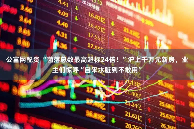 公富网配资 “菌落总数最高超标24倍！”沪上千万元新房，业主们惊呼“自来水脏到不敢用”