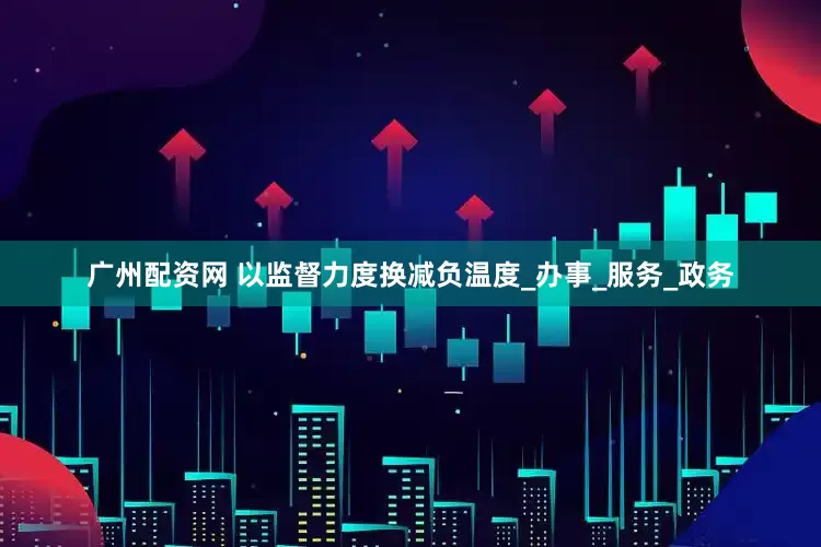 广州配资网 以监督力度换减负温度_办事_服务_政务