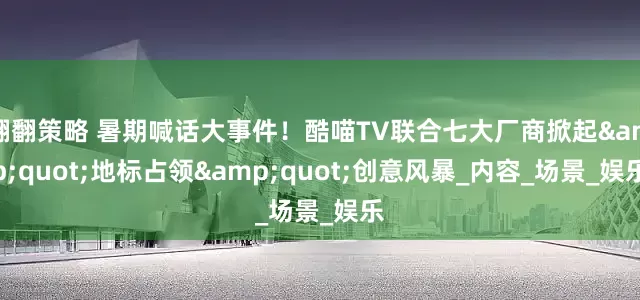 翻翻策略 暑期喊话大事件！酷喵TV联合七大厂商掀起&quot;地标占领&quot;创意风暴_内容_场景_娱乐