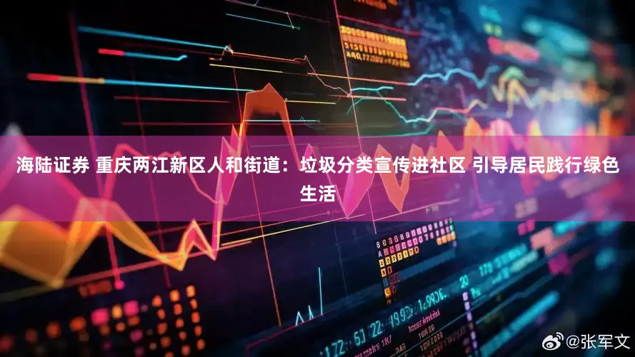 海陆证券 重庆两江新区人和街道：垃圾分类宣传进社区 引导居民践行绿色生活