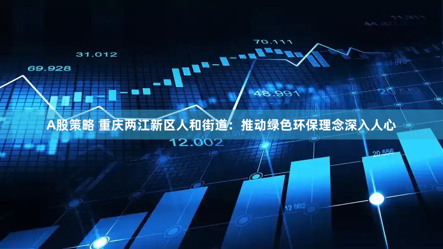 A股策略 重庆两江新区人和街道：推动绿色环保理念深入人心