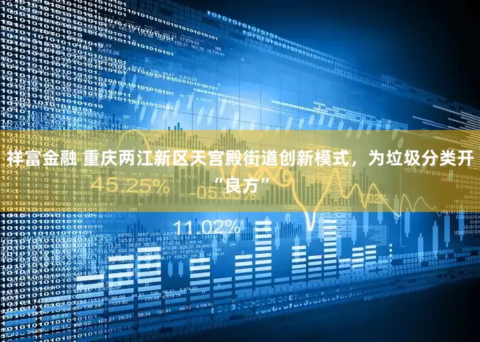祥富金融 重庆两江新区天宫殿街道创新模式，为垃圾分类开“良方”