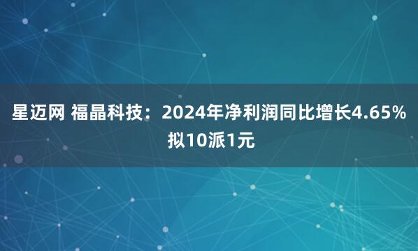 星迈网 福晶科技：2024年净利润同比增长4.65% 拟10派1元