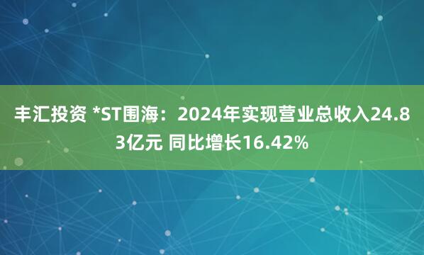 丰汇投资 *ST围海：2024年实现营业总收入24.83亿元 同比增长16.42%