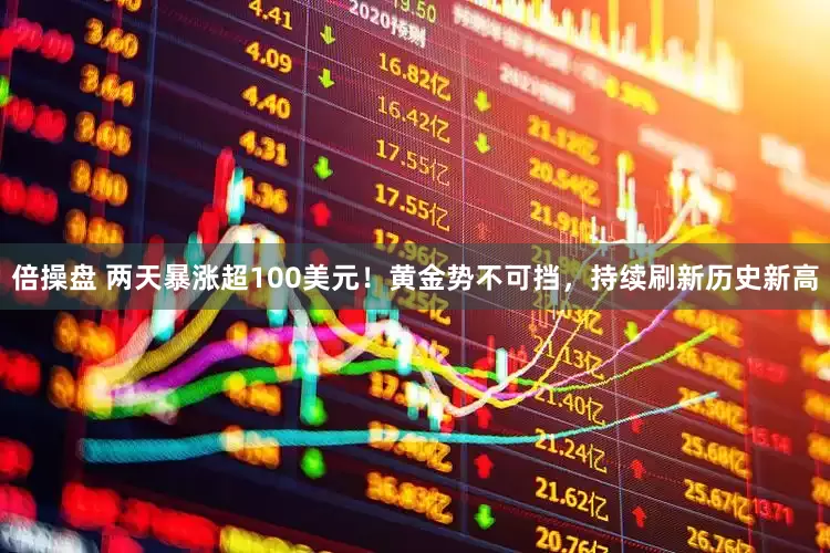 倍操盘 两天暴涨超100美元！黄金势不可挡，持续刷新历史新高