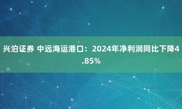 兴泊证券 中远海运港口：2024年净利润同比下降4.85%