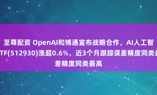 至尊配资 OpenAI和博通宣布战略合作，AI人工智能ETF(512930)涨超0.6%，近3个月跟踪误差精度同类最高