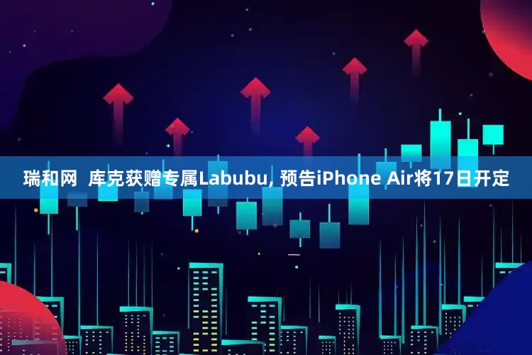 瑞和网  库克获赠专属Labubu, 预告iPhone Air将17日开定