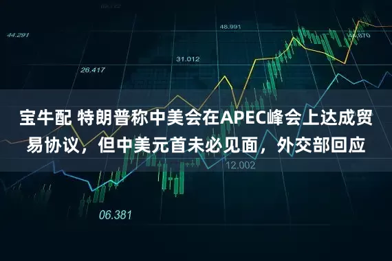 宝牛配 特朗普称中美会在APEC峰会上达成贸易协议，但中美元首未必见面，外交部回应