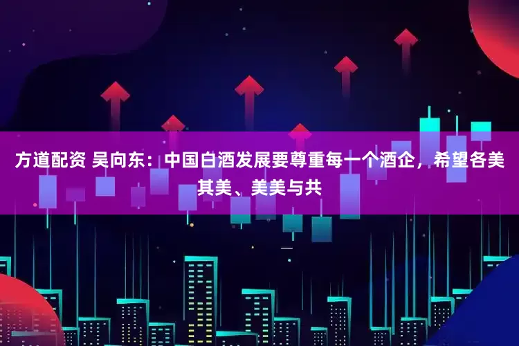 方道配资 吴向东：中国白酒发展要尊重每一个酒企，希望各美其美、美美与共