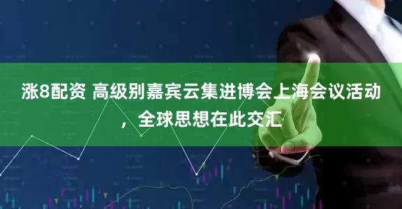 涨8配资 高级别嘉宾云集进博会上海会议活动，全球思想在此交汇