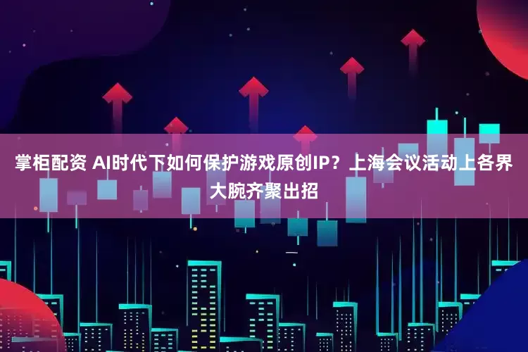 掌柜配资 AI时代下如何保护游戏原创IP？上海会议活动上各界大腕齐聚出招