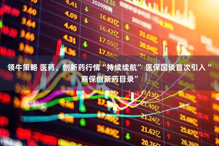 领牛策略 医药、创新药行情“持续续航” 医保国谈首次引入“商保创新药目录”