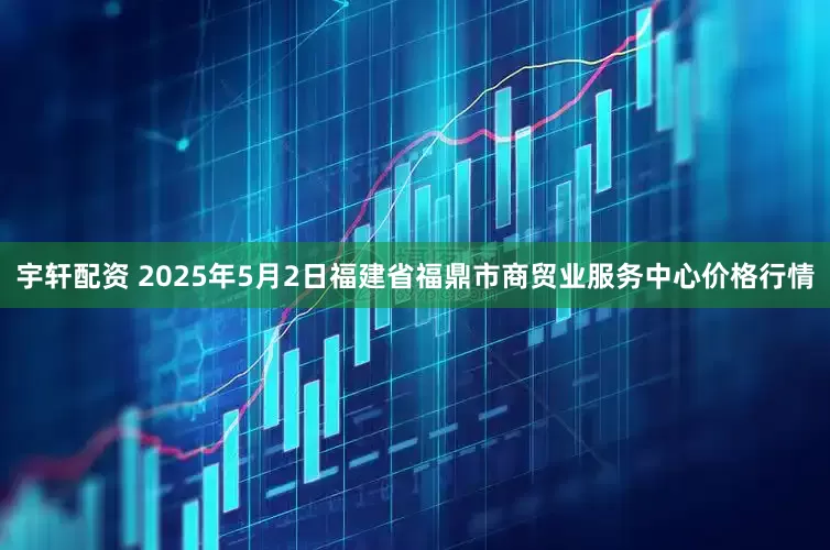 宇轩配资 2025年5月2日福建省福鼎市商贸业服务中心价格行情