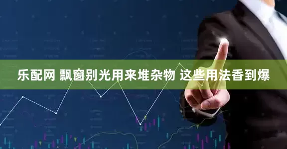 乐配网 飘窗别光用来堆杂物 这些用法香到爆