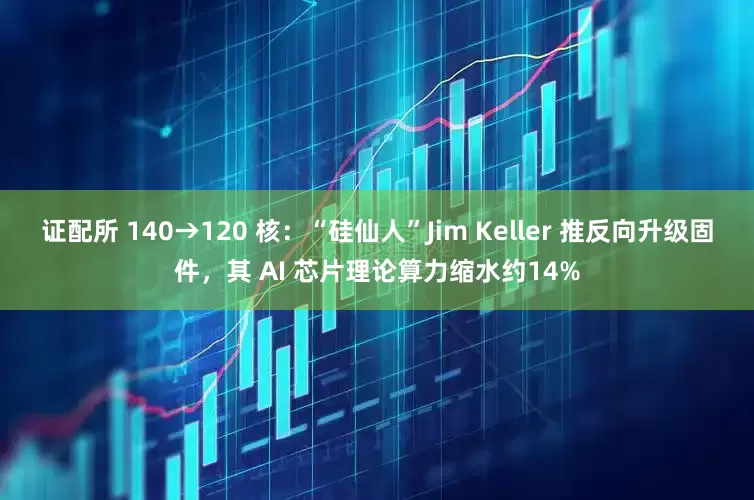 证配所 140→120 核：“硅仙人”Jim Keller 推反向升级固件，其 AI 芯片理论算力缩水约14%