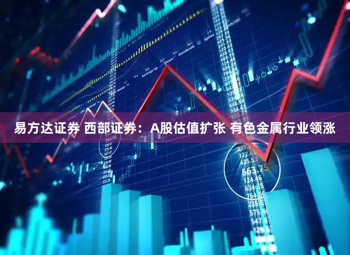 易方达证券 西部证券：A股估值扩张 有色金属行业领涨