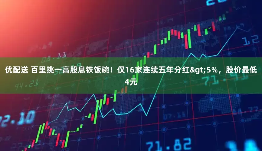 优配送 百里挑一高股息铁饭碗！仅16家连续五年分红>5%，股价最低4元
