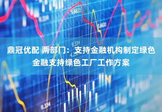鼎冠优配 两部门：支持金融机构制定绿色金融支持绿色工厂工作方案