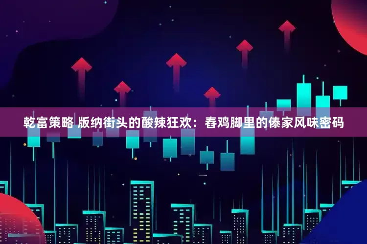 乾富策略 版纳街头的酸辣狂欢：舂鸡脚里的傣家风味密码