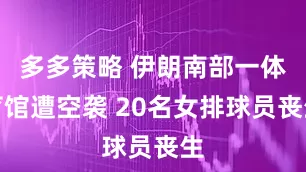 多多策略 伊朗南部一体育馆遭空袭 20名女排球员丧生