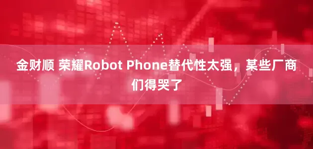 金财顺 荣耀Robot Phone替代性太强，某些厂商们得哭了