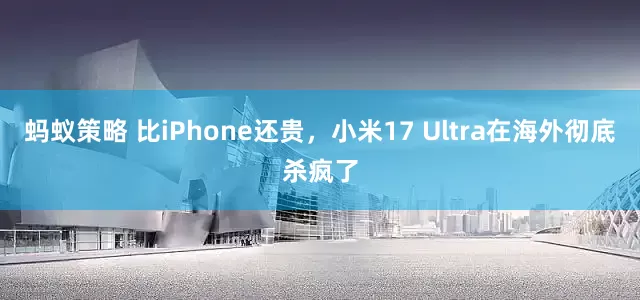 蚂蚁策略 比iPhone还贵，小米17 Ultra在海外彻底杀疯了