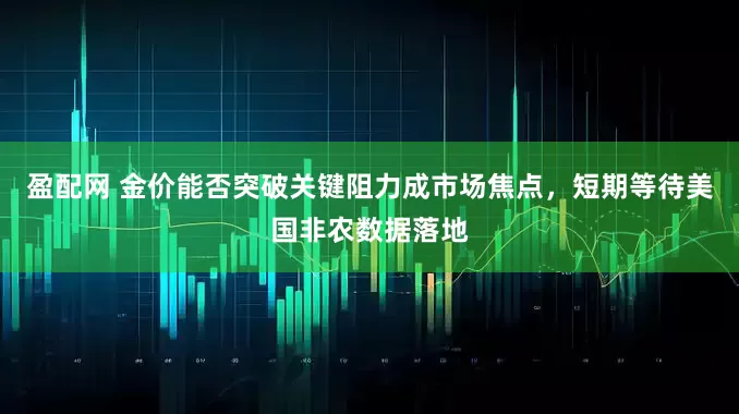 盈配网 金价能否突破关键阻力成市场焦点，短期等待美国非农数据落地