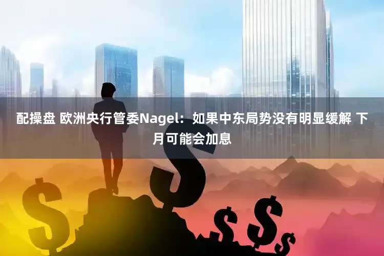 配操盘 欧洲央行管委Nagel：如果中东局势没有明显缓解 下月可能会加息
