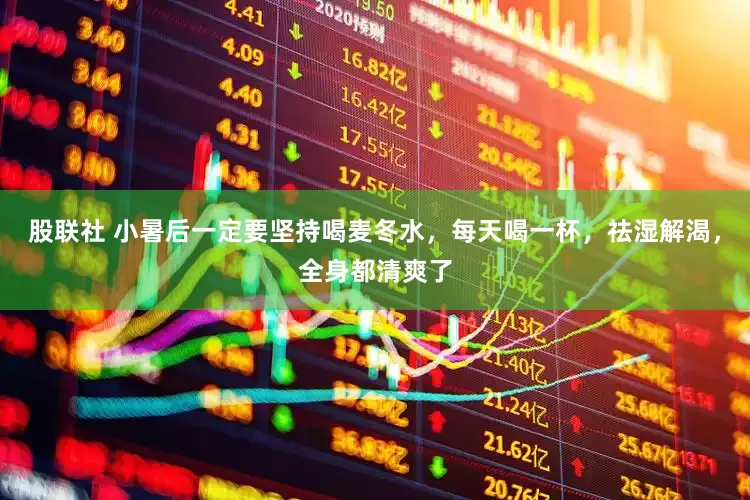 股联社 小暑后一定要坚持喝麦冬水，每天喝一杯，祛湿解渴，全身都清爽了