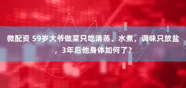 微配资 59岁大爷做菜只吃清蒸、水煮，调味只放盐，3年后他身体如何了？