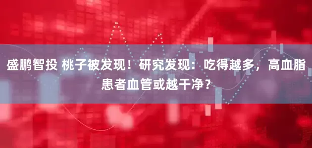 盛鹏智投 桃子被发现！研究发现：吃得越多，高血脂患者血管或越干净？
