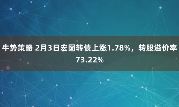 牛势策略 2月3日宏图转债上涨1.78%，转股溢价率73.22%