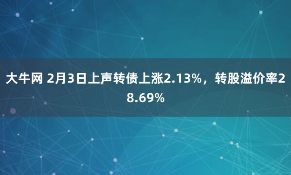 大牛网 2月3日上声转债上涨2.13%，转股溢价率28.69%