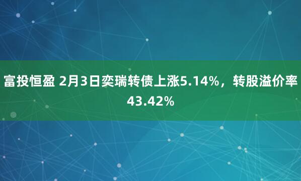 富投恒盈 2月3日奕瑞转债上涨5.14%，转股溢价率43.42%